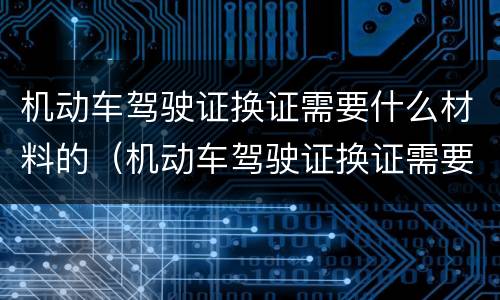 机动车驾驶证换证需要什么材料的（机动车驾驶证换证需要哪些材料）
