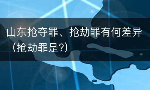 山东抢夺罪、抢劫罪有何差异（抢劫罪是?）