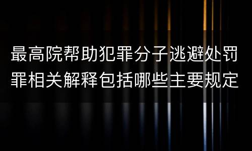 最高院帮助犯罪分子逃避处罚罪相关解释包括哪些主要规定