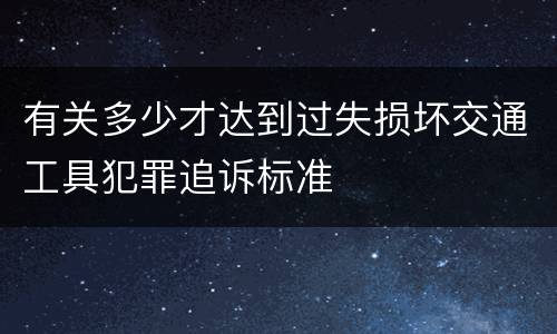 有关多少才达到过失损坏交通工具犯罪追诉标准