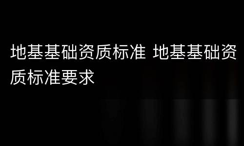 地基基础资质标准 地基基础资质标准要求