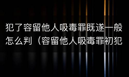 犯了容留他人吸毒罪既遂一般怎么判（容留他人吸毒罪初犯判多久）