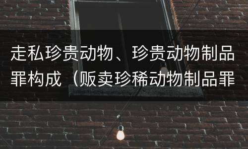 走私珍贵动物、珍贵动物制品罪构成（贩卖珍稀动物制品罪）