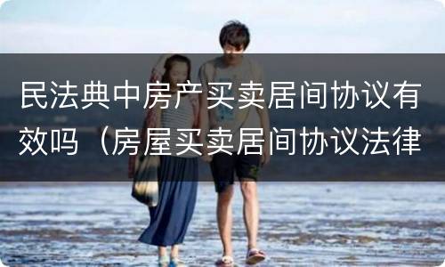 民法典中房产买卖居间协议有效吗（房屋买卖居间协议法律效力吗）