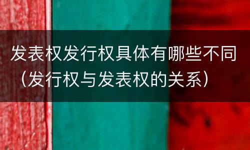 发表权发行权具体有哪些不同（发行权与发表权的关系）