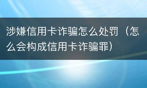 涉嫌信用卡诈骗怎么处罚（怎么会构成信用卡诈骗罪）
