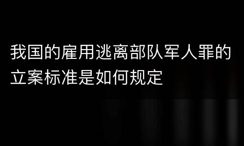我国的雇用逃离部队军人罪的立案标准是如何规定