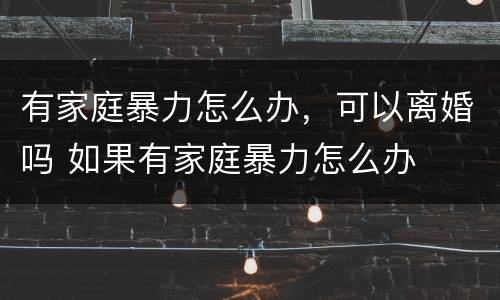 有家庭暴力怎么办，可以离婚吗 如果有家庭暴力怎么办