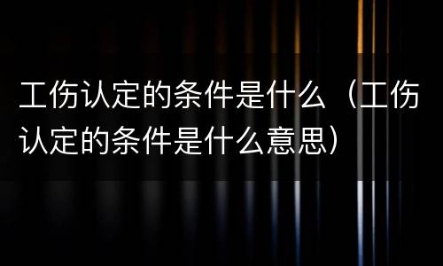 工伤认定的条件是什么（工伤认定的条件是什么意思）