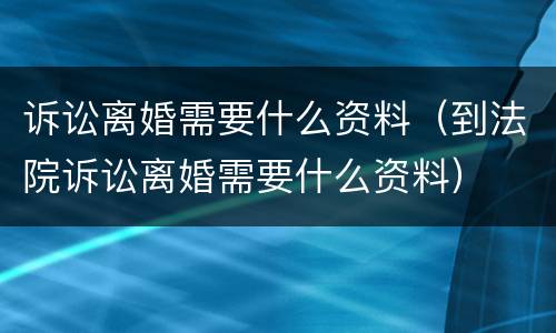诉讼离婚需要什么资料（到法院诉讼离婚需要什么资料）