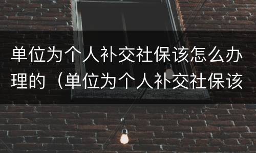 单位为个人补交社保该怎么办理的（单位为个人补交社保该怎么办理的手续）