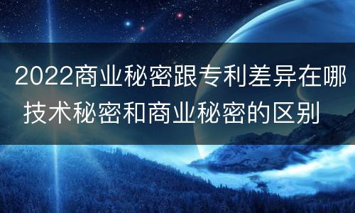 2022商业秘密跟专利差异在哪 技术秘密和商业秘密的区别