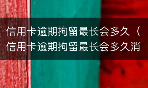 信用卡逾期拘留最长会多久（信用卡逾期拘留最长会多久消除）