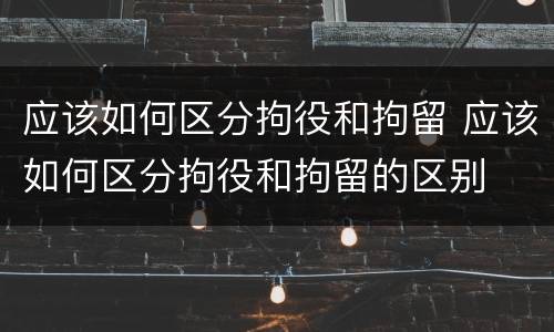 应该如何区分拘役和拘留 应该如何区分拘役和拘留的区别