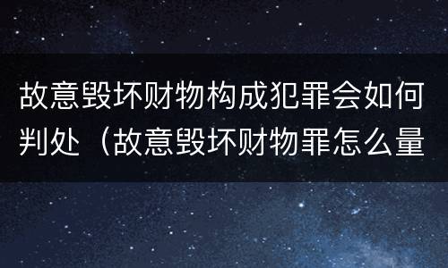 故意毁坏财物构成犯罪会如何判处（故意毁坏财物罪怎么量刑）