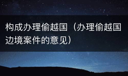 构成办理偷越国（办理偷越国边境案件的意见）