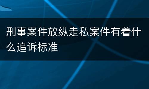 刑事案件放纵走私案件有着什么追诉标准