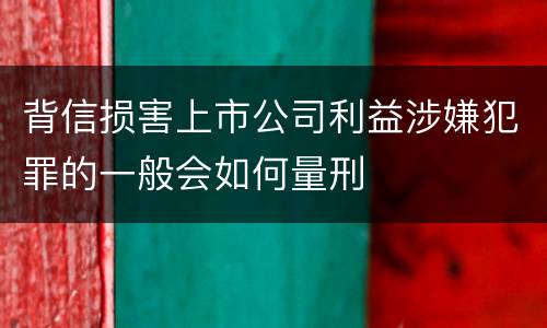 背信损害上市公司利益涉嫌犯罪的一般会如何量刑