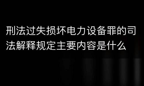 刑法过失损坏电力设备罪的司法解释规定主要内容是什么