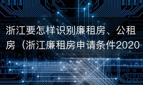 浙江要怎样识别廉租房、公租房（浙江廉租房申请条件2020）
