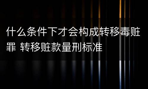什么条件下才会构成转移毒赃罪 转移赃款量刑标准