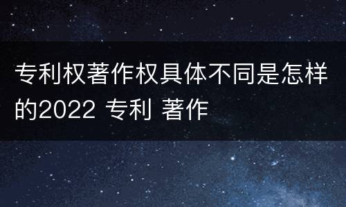 专利权著作权具体不同是怎样的2022 专利 著作