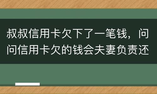 叔叔信用卡欠下了一笔钱，问问信用卡欠的钱会夫妻负责还吗
