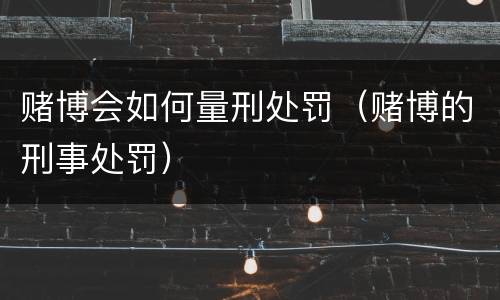 赌博会如何量刑处罚（赌博的刑事处罚）