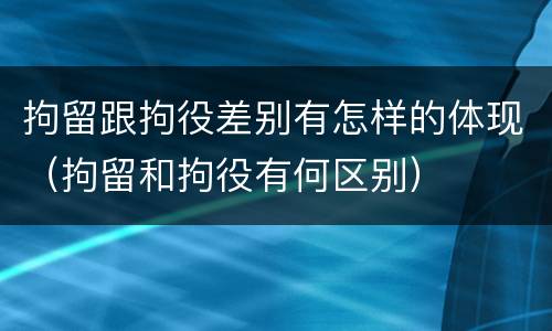 拘留跟拘役差别有怎样的体现（拘留和拘役有何区别）