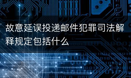 故意延误投递邮件犯罪司法解释规定包括什么
