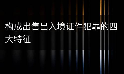 构成出售出入境证件犯罪的四大特征