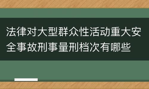 法律对大型群众性活动重大安全事故刑事量刑档次有哪些