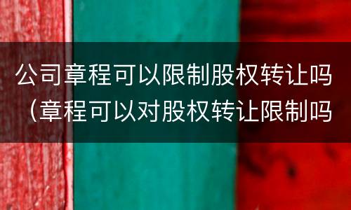 公司章程可以限制股权转让吗（章程可以对股权转让限制吗）
