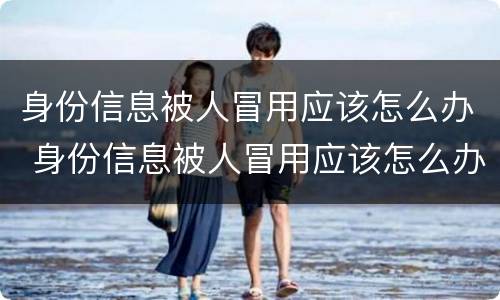 身份信息被人冒用应该怎么办 身份信息被人冒用应该怎么办理