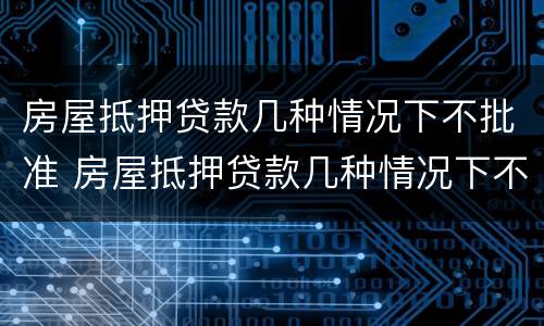 房屋抵押贷款几种情况下不批准 房屋抵押贷款几种情况下不批准了