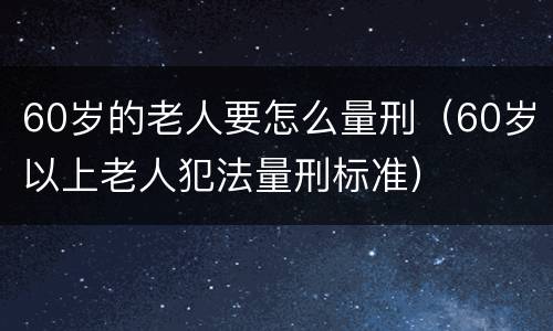 60岁的老人要怎么量刑（60岁以上老人犯法量刑标准）