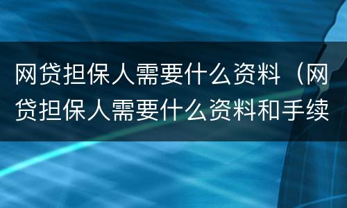 网贷担保人需要什么资料（网贷担保人需要什么资料和手续）
