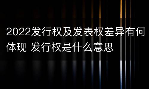 2022发行权及发表权差异有何体现 发行权是什么意思