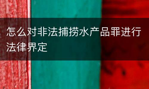 怎么对非法捕捞水产品罪进行法律界定