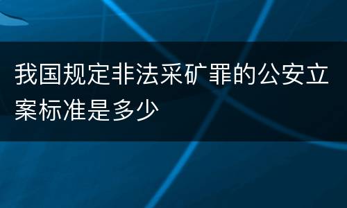 我国规定非法采矿罪的公安立案标准是多少