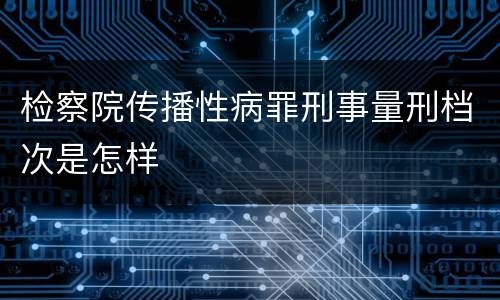检察院传播性病罪刑事量刑档次是怎样