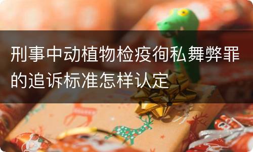 刑事中动植物检疫徇私舞弊罪的追诉标准怎样认定