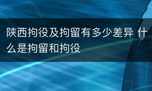 陕西拘役及拘留有多少差异 什么是拘留和拘役