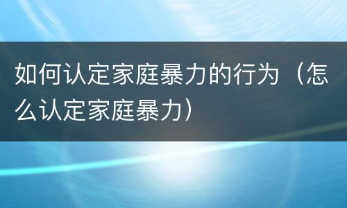 如何认定家庭暴力的行为（怎么认定家庭暴力）