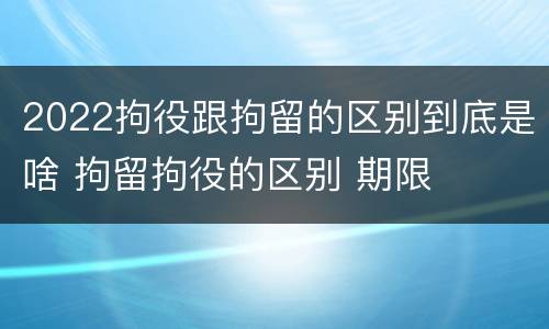 2022拘役跟拘留的区别到底是啥 拘留拘役的区别 期限