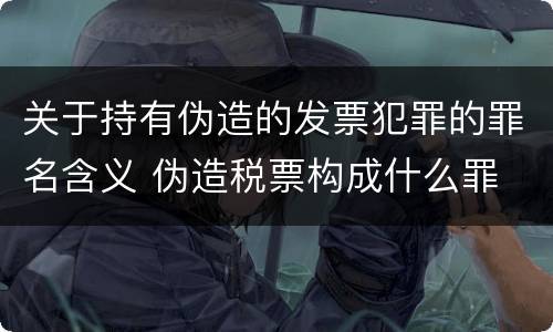 关于持有伪造的发票犯罪的罪名含义 伪造税票构成什么罪