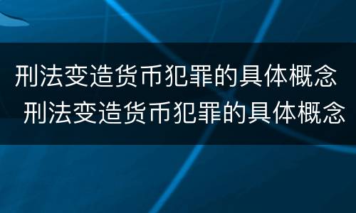 刑法变造货币犯罪的具体概念 刑法变造货币犯罪的具体概念是什么
