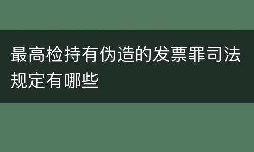 最高检持有伪造的发票罪司法规定有哪些