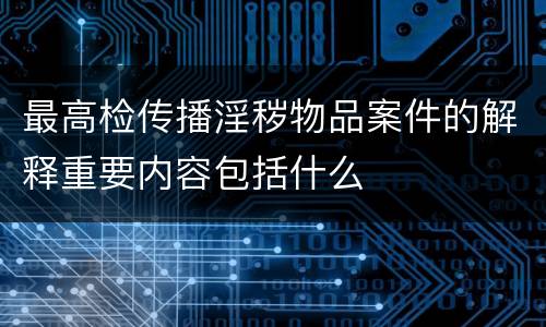 最高检传播淫秽物品案件的解释重要内容包括什么