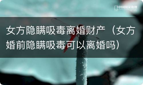 女方隐瞒吸毒离婚财产（女方婚前隐瞒吸毒可以离婚吗）